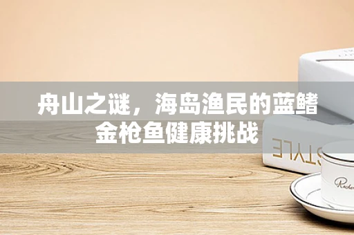 舟山之谜，海岛渔民的蓝鳍金枪鱼健康挑战