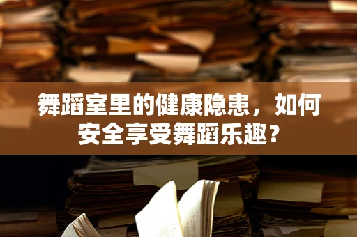 舞蹈室里的健康隐患，如何安全享受舞蹈乐趣？