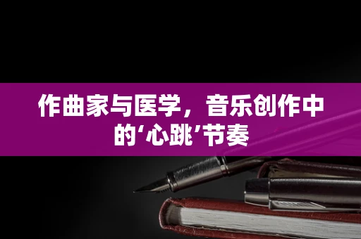 作曲家与医学，音乐创作中的‘心跳’节奏