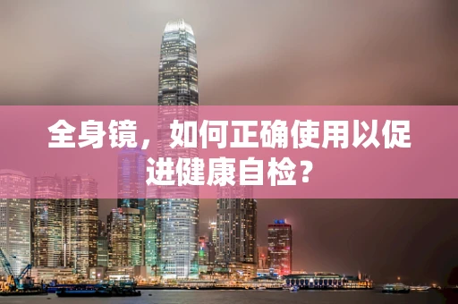 全身镜，如何正确使用以促进健康自检？