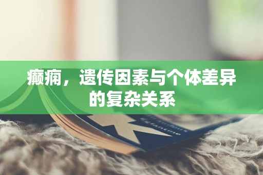 癫痫，遗传因素与个体差异的复杂关系