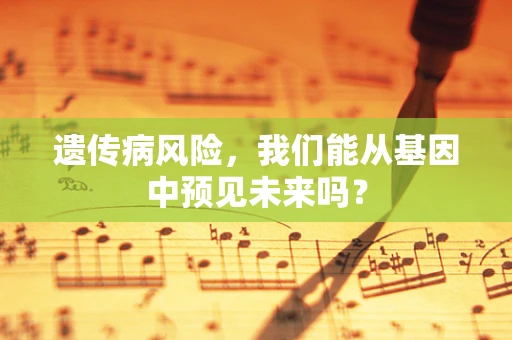 遗传病风险，我们能从基因中预见未来吗？