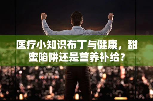 医疗小知识布丁与健康，甜蜜陷阱还是营养补给？