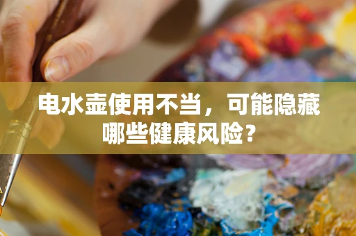 电水壶使用不当，可能隐藏哪些健康风险？