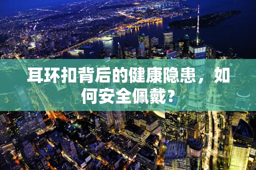 耳环扣背后的健康隐患，如何安全佩戴？