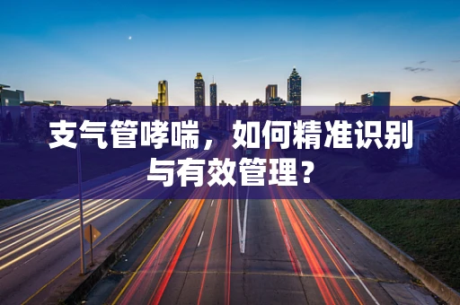 支气管哮喘，如何精准识别与有效管理？