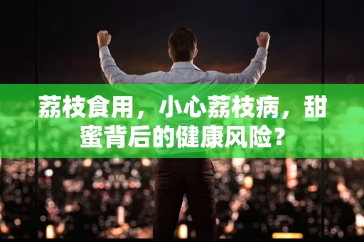 荔枝食用，小心荔枝病，甜蜜背后的健康风险？