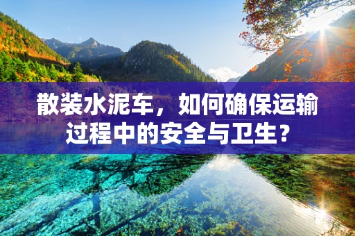 散装水泥车，如何确保运输过程中的安全与卫生？