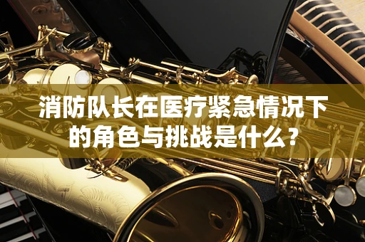 消防队长在医疗紧急情况下的角色与挑战是什么？
