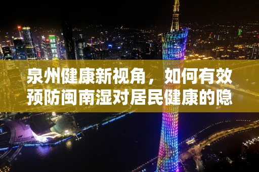 泉州健康新视角，如何有效预防闽南湿对居民健康的隐形威胁？