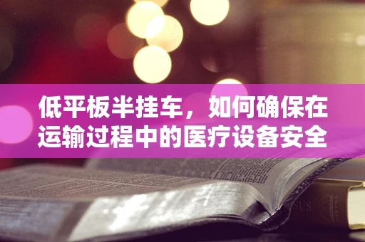 低平板半挂车，如何确保在运输过程中的医疗设备安全？