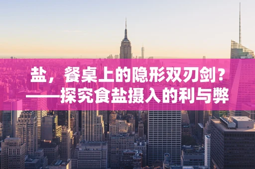 盐，餐桌上的隐形双刃剑？——探究食盐摄入的利与弊