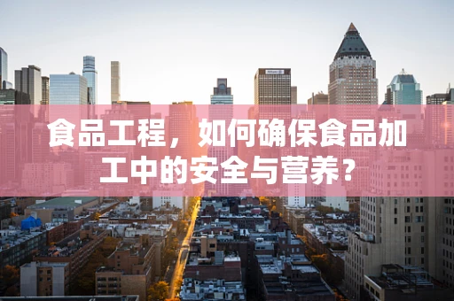 食品工程，如何确保食品加工中的安全与营养？