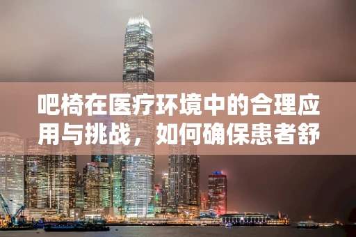 吧椅在医疗环境中的合理应用与挑战，如何确保患者舒适度与安全？