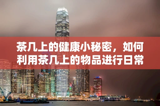 茶几上的健康小秘密，如何利用茶几上的物品进行日常急救？