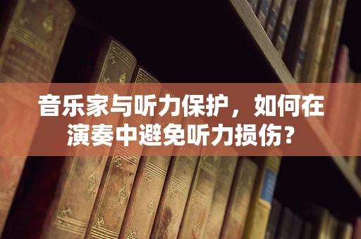 音乐家与听力保护，如何在演奏中避免听力损伤？
