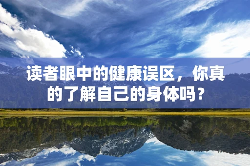 读者眼中的健康误区，你真的了解自己的身体吗？