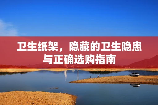 卫生纸架，隐藏的卫生隐患与正确选购指南
