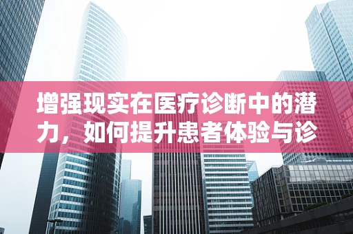 增强现实在医疗诊断中的潜力，如何提升患者体验与诊断准确性？