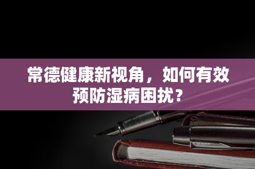 常德健康新视角，如何有效预防湿病困扰？