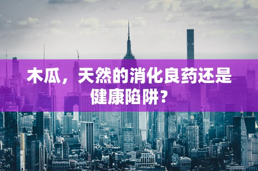 木瓜，天然的消化良药还是健康陷阱？