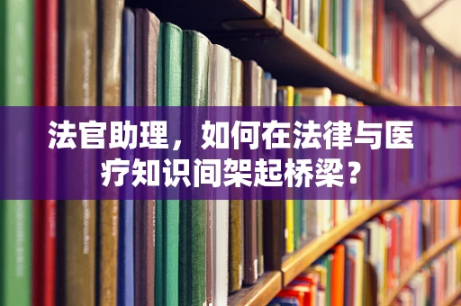 法官助理，如何在法律与医疗知识间架起桥梁？