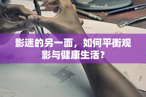 影迷的另一面，如何平衡观影与健康生活？