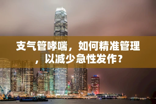 支气管哮喘，如何精准管理，以减少急性发作？