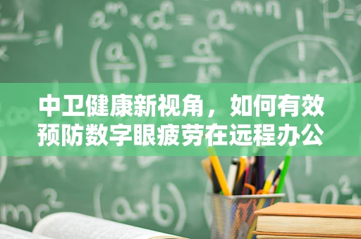 中卫健康新视角，如何有效预防数字眼疲劳在远程办公时代的挑战？