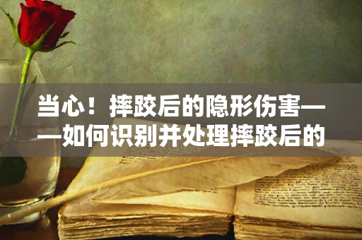 当心！摔跤后的隐形伤害——如何识别并处理摔跤后的潜在健康风险？