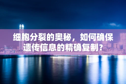细胞分裂的奥秘，如何确保遗传信息的精确复制？