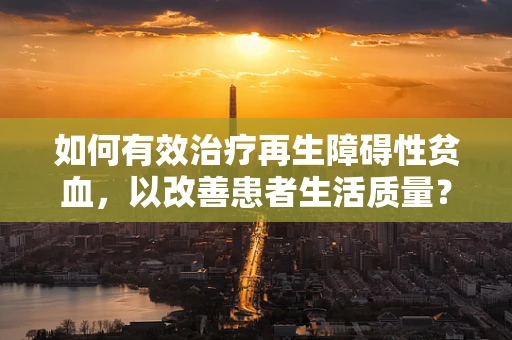 如何有效治疗再生障碍性贫血，以改善患者生活质量？