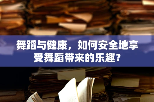 舞蹈与健康，如何安全地享受舞蹈带来的乐趣？