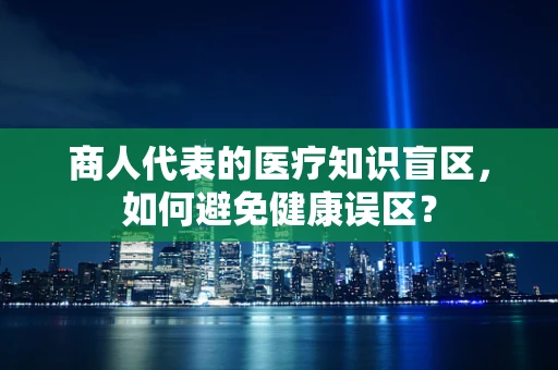 商人代表的医疗知识盲区，如何避免健康误区？