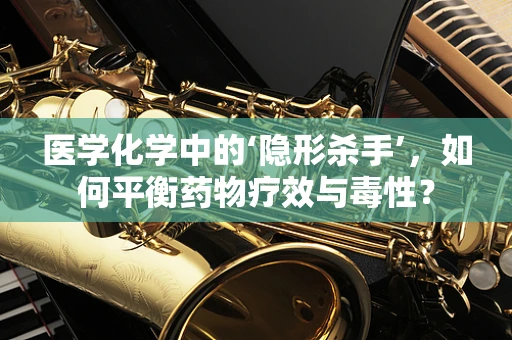 医学化学中的‘隐形杀手’，如何平衡药物疗效与毒性？
