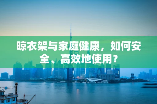 晾衣架与家庭健康，如何安全、高效地使用？