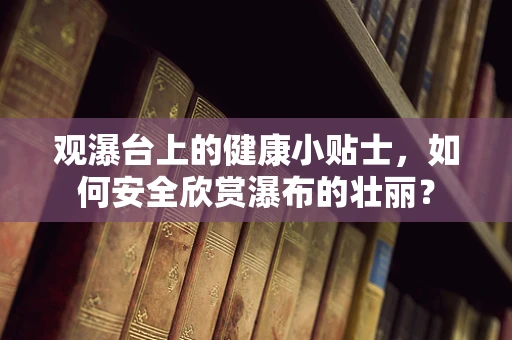 观瀑台上的健康小贴士，如何安全欣赏瀑布的壮丽？