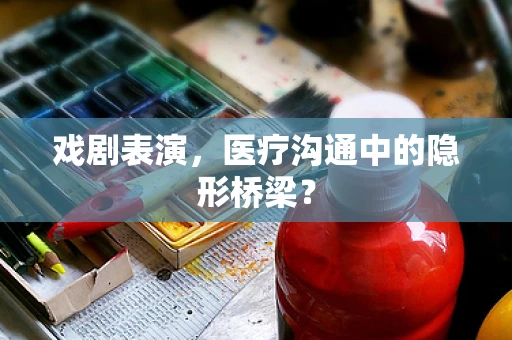 戏剧表演，医疗沟通中的隐形桥梁？