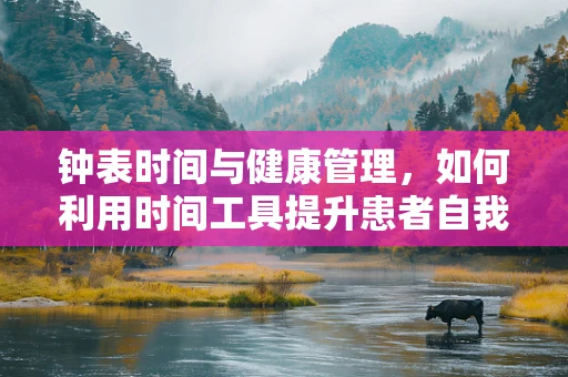 钟表时间与健康管理，如何利用时间工具提升患者自我照护能力？