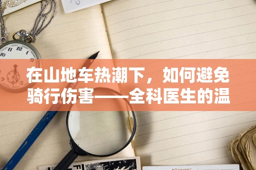 在山地车热潮下，如何避免骑行伤害——全科医生的温馨提醒