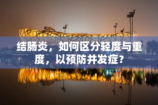 结肠炎，如何区分轻度与重度，以预防并发症？