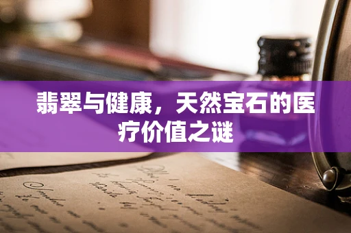 翡翠与健康，天然宝石的医疗价值之谜