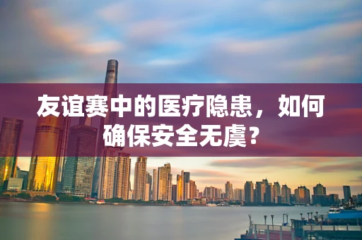 友谊赛中的医疗隐患，如何确保安全无虞？