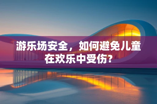 游乐场安全，如何避免儿童在欢乐中受伤？