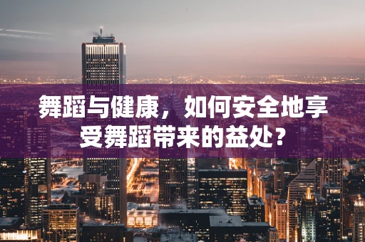 舞蹈与健康，如何安全地享受舞蹈带来的益处？