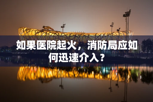 如果医院起火，消防局应如何迅速介入？