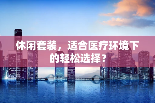 休闲套装，适合医疗环境下的轻松选择？