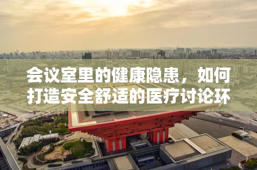 会议室里的健康隐患，如何打造安全舒适的医疗讨论环境？