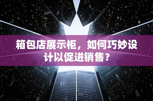 箱包店展示柜，如何巧妙设计以促进销售？