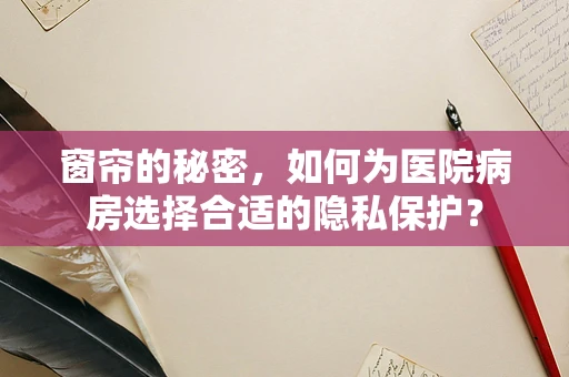 窗帘的秘密，如何为医院病房选择合适的隐私保护？